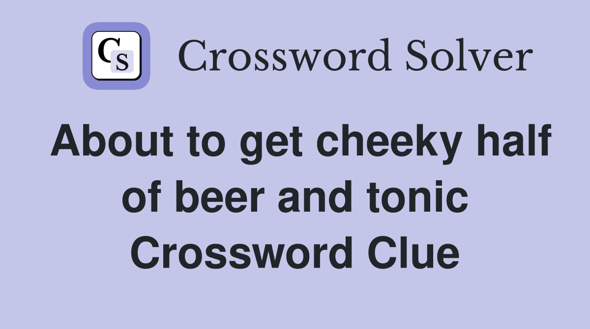 About to get cheeky half of beer and tonic Crossword Clue Answers